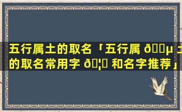 五行属土的取名「五行属 🐵 土的取名常用字 🦉 和名字推荐」